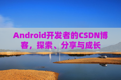 Android开发者的CSDN博客，探索、分享与成长